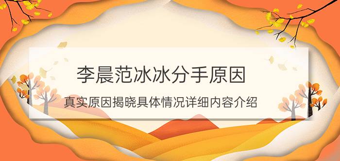 李晨范冰冰分手原因 真实原因揭晓具体情况详细内容介绍